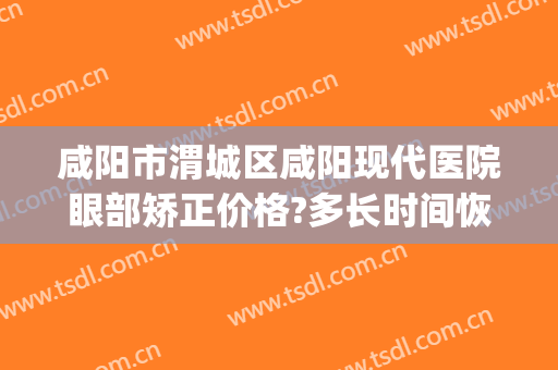 咸阳市渭城区咸阳现代医院眼部矫正价格?多长时间恢复?(咸阳市眼科医院)
