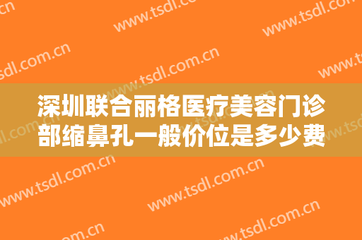 深圳联合丽格医疗美容门诊部缩鼻孔一般价位是多少费用?效果怎么样?