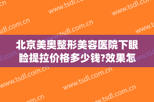 北京美奥整形美容医院下眼睑提拉价格多少钱?效果怎么样?(奥丽整形美容医院)