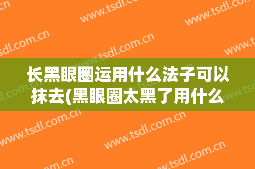 长黑眼圈运用什么法子可以抹去(黑眼圈太黑了用什么能去除)