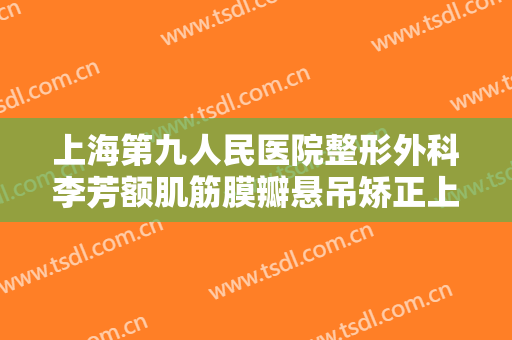 上海第九人民医院整形外科李芳额肌筋膜瓣悬吊矫正上睑下垂需要多少费用?靠谱吗?