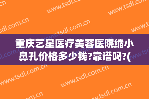重庆艺星医疗美容医院缩小鼻孔价格多少钱?靠谱吗?(重庆艺星整容医院)