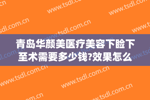 青岛华颜美医疗美容下睑下至术需要多少钱?效果怎么样?(青岛华颜美医疗美容在哪里)