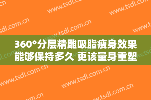 360°分层精雕吸脂瘦身效果能够保持多久 更该量身重塑