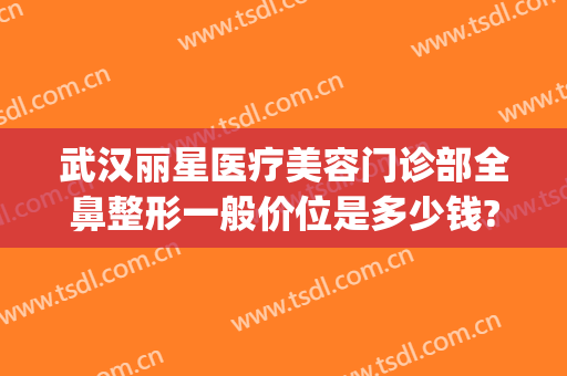武汉丽星医疗美容门诊部全鼻整形一般价位是多少钱?怎么样?(美星医疗整形美容医院地址)