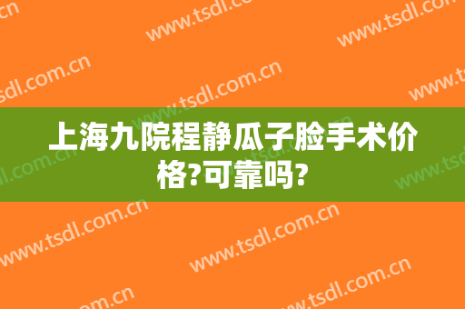 上海九院程静瓜子脸手术价格?可靠吗?