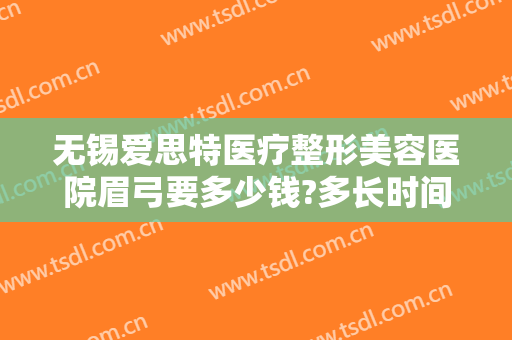 无锡爱思特医疗整形美容医院眉弓要多少钱?多长时间恢复?