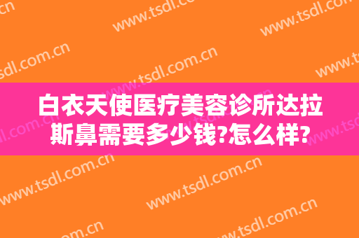 白衣天使医疗美容诊所达拉斯鼻需要多少钱?怎么样?