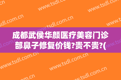 成都武侯华颜医疗美容门诊部鼻子修复价钱?贵不贵?(成都驻颜整容医院电话)