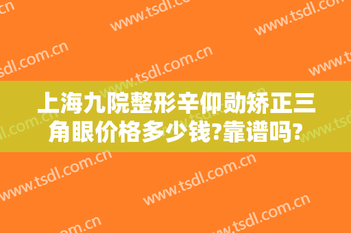 上海九院整形辛仰勋矫正三角眼价格多少钱?靠谱吗?