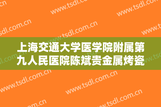 上海交通大学医学院附属第九人民医院陈斌贵金属烤瓷牙需要多少费用?可靠吗?