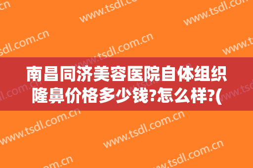 南昌同济美容医院自体组织隆鼻价格多少钱?怎么样?(南昌同济美容医院自体组织隆鼻价格多少钱?怎么样预约)