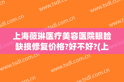 上海薇琳医疗美容医院眼睑缺损修复价格?好不好?(上海薇琳医疗美容医院怎么样?)