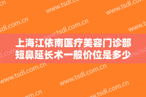 上海江依南医疗美容门诊部短鼻延长术一般价位是多少?有哪些优势?