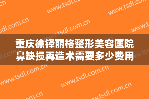 重庆徐铎丽格整形美容医院鼻缺损再造术需要多少费用?效果怎么样?