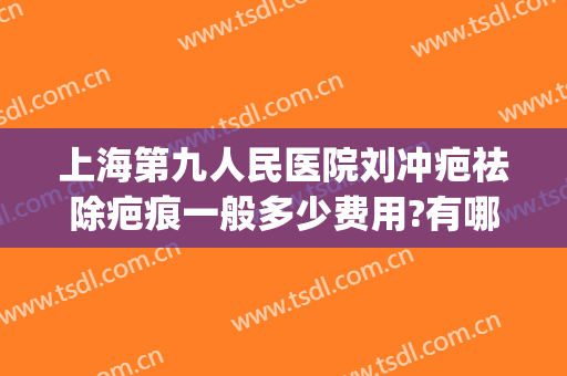 上海第九人民医院刘冲疤祛除疤痕一般多少费用?有哪些优势?(上海第九人民医院祛疤多少钱)