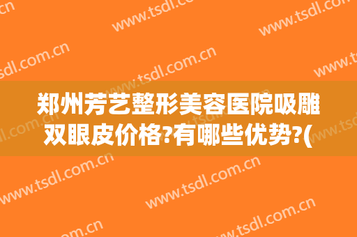 郑州芳艺整形美容医院吸雕双眼皮价格?有哪些优势?(郑州美艺整形怎么样)