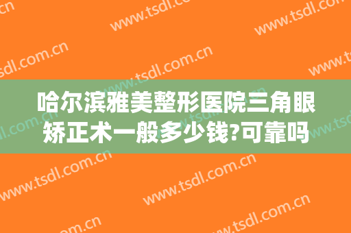 哈尔滨雅美整形医院三角眼矫正术一般多少钱?可靠吗?(哈尔滨雅美医疗整形医院)