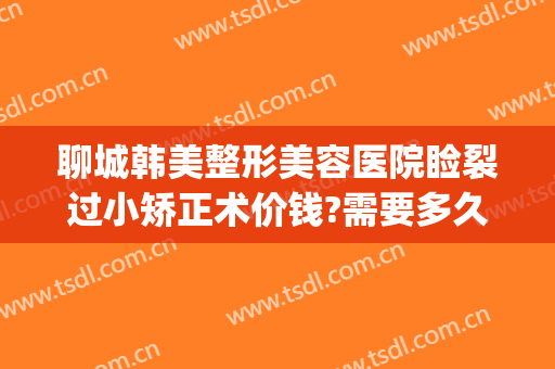 聊城韩美整形美容医院睑裂过小矫正术价钱?需要多久恢复?(聊城市美容整形医院)