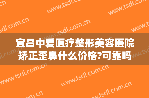 宜昌中爱医疗整形美容医院矫正歪鼻什么价格?可靠吗?(宜昌中爱整形医院怎么样医生介绍)