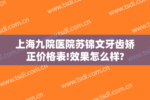 上海九院医院苏锦文牙齿矫正价格表!效果怎么样?