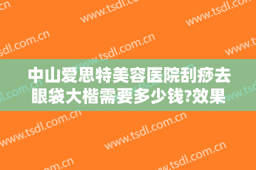 中山爱思特美容医院刮痧去眼袋大楷需要多少钱?效果怎么样?