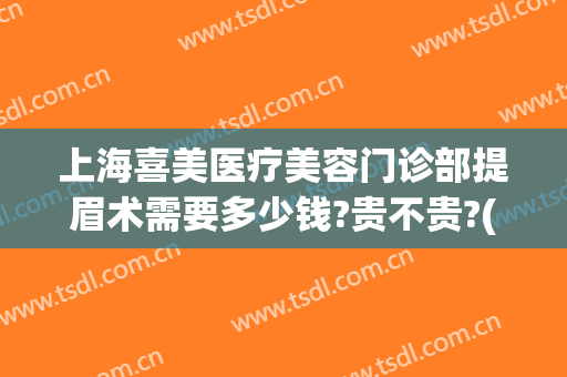 上海喜美医疗美容门诊部提眉术需要多少钱?贵不贵?(美容院提眉多少钱啊)