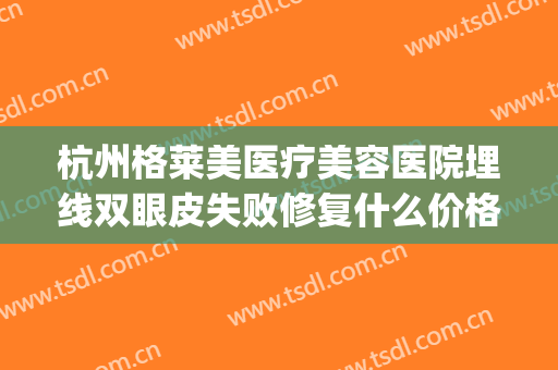 杭州格莱美医疗美容医院埋线双眼皮失败修复什么价格?贵不贵?(杭州埋线双眼皮费用)
