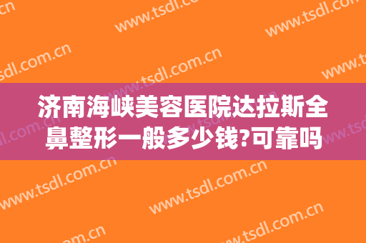 济南海峡美容医院达拉斯全鼻整形一般多少钱?可靠吗?(达拉斯隆鼻多少钱?)