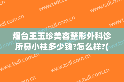 烟台王玉珍美容整形外科诊所鼻小柱多少钱?怎么样?(烟台王玉珍整形医院)