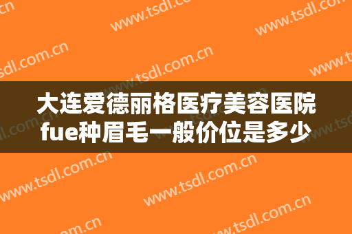 大连爱德丽格医疗美容医院fue种眉毛一般价位是多少钱?多长时间恢复?