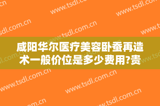 咸阳华尔医疗美容卧蚕再造术一般价位是多少费用?贵不贵?