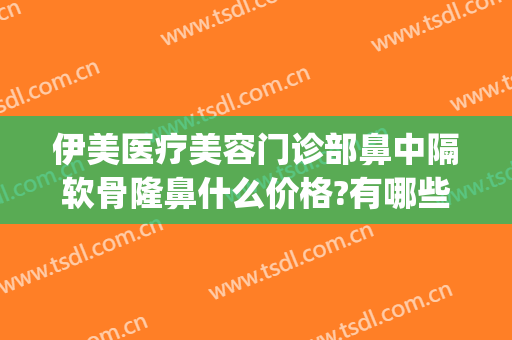 伊美医疗美容门诊部鼻中隔软骨隆鼻什么价格?有哪些优势?(软骨隆鼻医院)