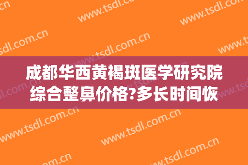 成都华西黄褐斑医学研究院综合整鼻价格?多长时间恢复?(成都华西医院祛斑怎么样)