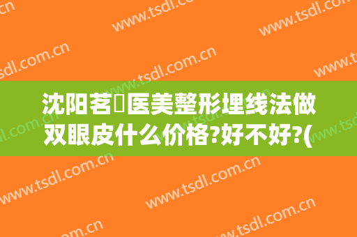 沈阳茗湲医美整形埋线法做双眼皮什么价格?好不好?(沈阳埋线双眼皮价格大概是多少)