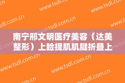 南宁邢文明医疗美容（达美整形）上睑提肌肌腱折叠上睑下垂治疗什么价格?好不好?