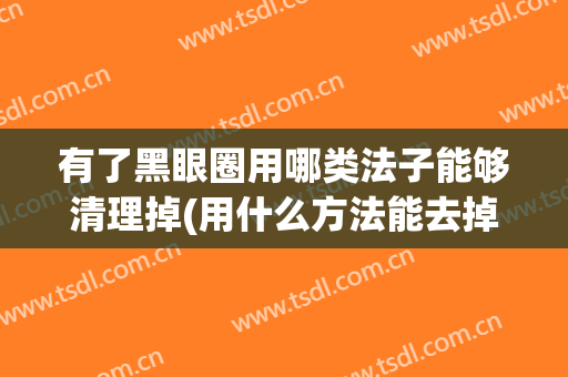 有了黑眼圈用哪类法子能够清理掉(用什么方法能去掉黑眼圈)