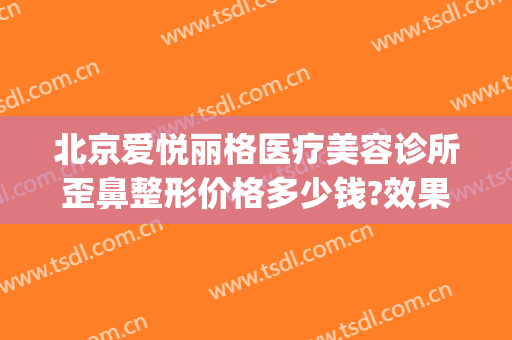 北京爱悦丽格医疗美容诊所歪鼻整形价格多少钱?效果怎么样?(爱丽格整形医院)
