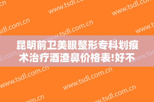 昆明前卫美眼整形专科划痕术治疗酒渣鼻价格表!好不好?