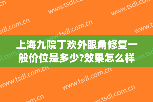 上海九院丁欢外眼角修复一般价位是多少?效果怎么样?(上海九院内眼角修复专家)