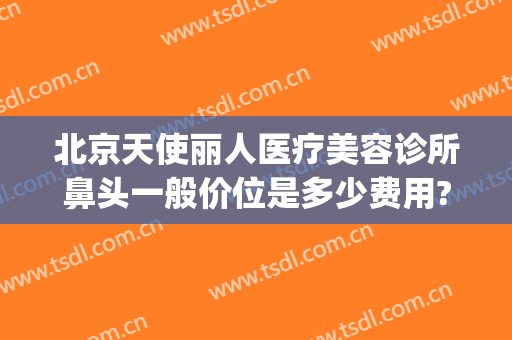 北京天使丽人医疗美容诊所鼻头一般价位是多少费用?可靠吗?(丽人整形美容医院介绍)