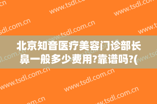 北京知音医疗美容门诊部长鼻一般多少费用?靠谱吗?(北京正规的整鼻子医院哪家好)