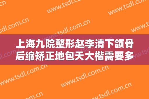 上海九院整形赵李清下颌骨后缩矫正地包天大楷需要多少费用?需要多久恢复?