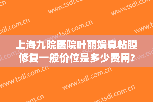 上海九院医院叶丽娟鼻粘膜修复一般价位是多少费用?需要多久恢复?(上海九院双眼皮修复费用)