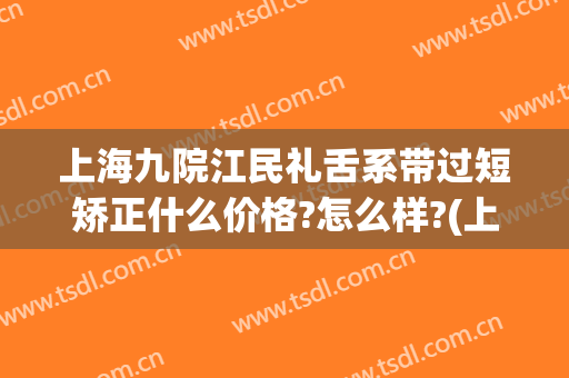 上海九院江民礼舌系带过短矫正什么价格?怎么样?(上海九院舌系带手术多少钱)