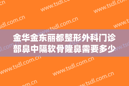 金华金东丽都整形外科门诊部鼻中隔软骨隆鼻需要多少费用?可靠吗?(金华丽都整形医院是私人医院吗)