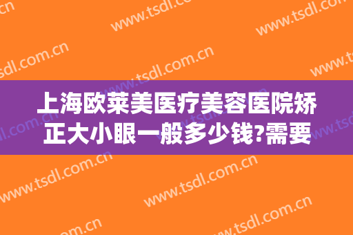 上海欧莱美医疗美容医院矫正大小眼一般多少钱?需要多久恢复?(上海眼部整形美容医院)