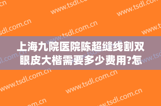 上海九院医院陈超缝线割双眼皮大楷需要多少费用?怎么样?(上海九院双眼皮全切多少钱)