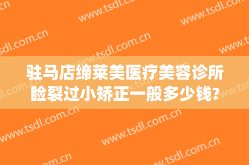 驻马店缔莱美医疗美容诊所睑裂过小矫正一般多少钱?多长时间恢复?(驻马店缔莱美整形医院好不好)