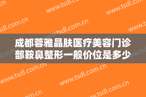 成都蓉雅晶肤医疗美容门诊部鞍鼻整形一般价位是多少?需要多久恢复?